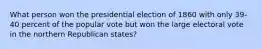 What person won the presidential election of 1860 with only 39-40 percent of the popular vote but won the large electoral vote in the northern Republican states?