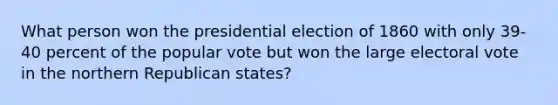 What person won the presidential election of 1860 with only 39-40 percent of the popular vote but won the large electoral vote in the northern Republican states?