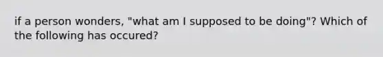 if a person wonders, "what am I supposed to be doing"? Which of the following has occured?