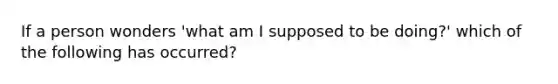 If a person wonders 'what am I supposed to be doing?' which of the following has occurred?