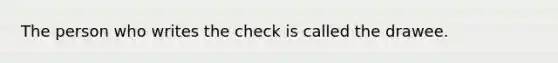 The person who writes the check is called the drawee.