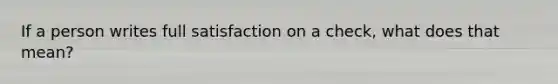 If a person writes full satisfaction on a check, what does that mean?