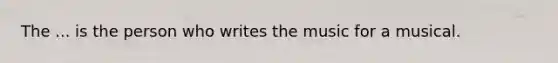 The ... is the person who writes the music for a musical.