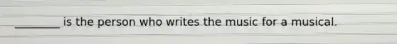 ________ is the person who writes the music for a musical.