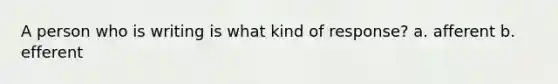 A person who is writing is what kind of response? a. afferent b. efferent