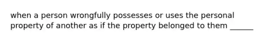 when a person wrongfully possesses or uses the personal property of another as if the property belonged to them ______