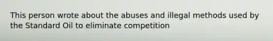 This person wrote about the abuses and illegal methods used by the Standard Oil to eliminate competition