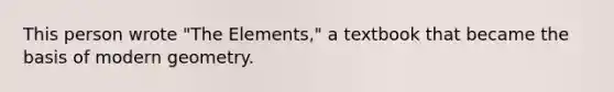 This person wrote "The Elements," a textbook that became the basis of modern geometry.