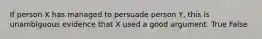 If person X has managed to persuade person Y, this is unambiguous evidence that X used a good argument. True False