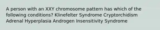 A person with an XXY chromosome pattern has which of the following conditions? Klinefelter Syndrome Cryptorchidism Adrenal Hyperplasia Androgen Insensitivity Syndrome