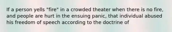 If a person yells "fire" in a crowded theater when there is no fire, and people are hurt in the ensuing panic, that individual abused his freedom of speech according to the doctrine of