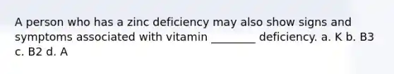 A person who has a zinc deficiency may also show signs and symptoms associated with vitamin ________ deficiency. a. K b. B3 c. B2 d. A