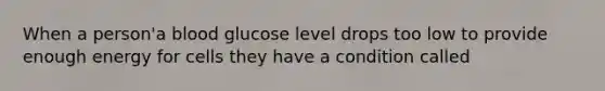 When a person'a blood glucose level drops too low to provide enough energy for cells they have a condition called