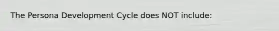 The Persona Development Cycle does NOT include: