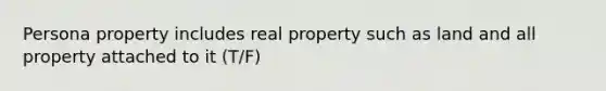 Persona property includes real property such as land and all property attached to it (T/F)