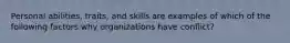 Personal abilities, traits, and skills are examples of which of the following factors why organizations have conflict?