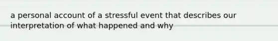 a personal account of a stressful event that describes our interpretation of what happened and why