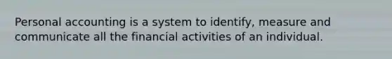 Personal accounting is a system to identify, measure and communicate all the financial activities of an individual.