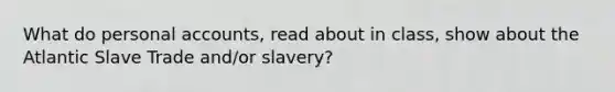 What do personal accounts, read about in class, show about the Atlantic Slave Trade and/or slavery?