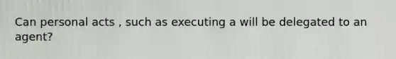 Can personal acts , such as executing a will be delegated to an agent?