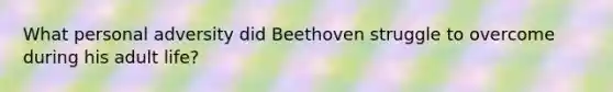 What personal adversity did Beethoven struggle to overcome during his adult life?​