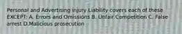 Personal and Advertising injury Liability covers each of these EXCEPT: A. Errors and Omissions B. Unfair Competition C. False arrest D.Malicious prosecution