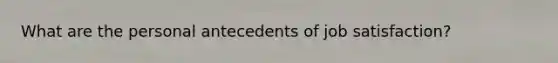 What are the personal antecedents of job satisfaction?