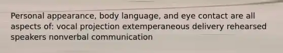 Personal appearance, body language, and eye contact are all aspects of: vocal projection extemperaneous delivery rehearsed speakers nonverbal communication