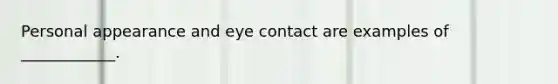 Personal appearance and eye contact are examples of ____________.