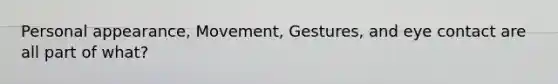 Personal appearance, Movement, Gestures, and eye contact are all part of what?