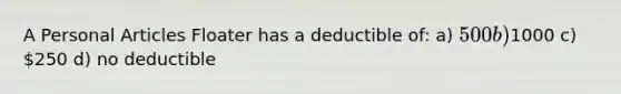 A Personal Articles Floater has a deductible of: a) 500 b)1000 c) 250 d) no deductible