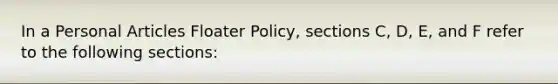 In a Personal Articles Floater Policy, sections C, D, E, and F refer to the following sections: