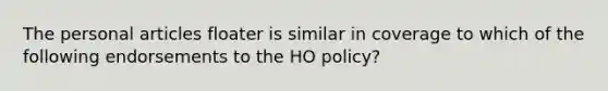 The personal articles floater is similar in coverage to which of the following endorsements to the HO policy?