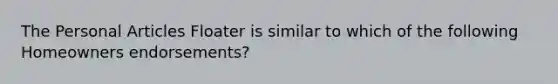 The Personal Articles Floater is similar to which of the following Homeowners endorsements?