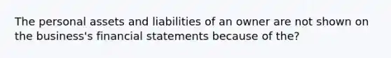 The personal assets and liabilities of an owner are not shown on the business's financial statements because of the?