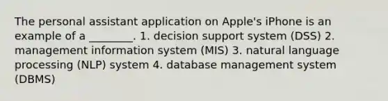 The personal assistant application on Apple's iPhone is an example of a ________. 1. decision support system (DSS) 2. management information system (MIS) 3. natural language processing (NLP) system 4. database management system (DBMS)