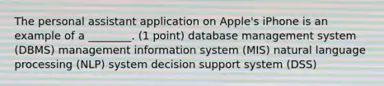 The personal assistant application on Apple's iPhone is an example of a ________. (1 point) database management system (DBMS) management information system (MIS) natural language processing (NLP) system decision support system (DSS)