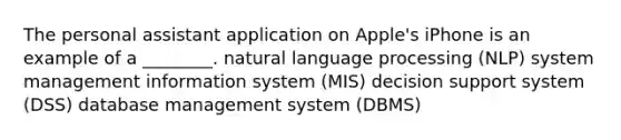 The personal assistant application on Apple's iPhone is an example of a ________. natural language processing (NLP) system management information system (MIS) decision support system (DSS) database management system (DBMS)