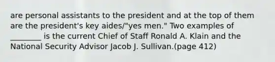 are personal assistants to the president and at the top of them are the president's key aides/"yes men." Two examples of ________ is the current Chief of Staff Ronald A. Klain and the National Security Advisor Jacob J. Sullivan.(page 412)