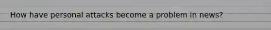 How have personal attacks become a problem in news?