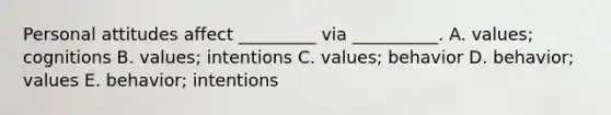 Personal attitudes affect _________ via __________. A. values; cognitions B. values; intentions C. values; behavior D. behavior; values E. behavior; intentions