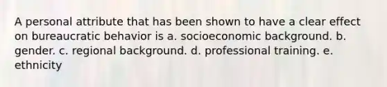 A personal attribute that has been shown to have a clear effect on bureaucratic behavior is a. socioeconomic background. b. gender. c. regional background. d. professional training. e. ethnicity