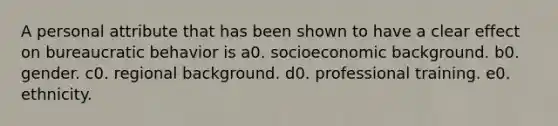 A personal attribute that has been shown to have a clear effect on bureaucratic behavior is a0. socioeconomic background. b0. gender. c0. regional background. d0. professional training. e0. ethnicity.