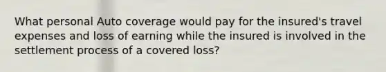 What personal Auto coverage would pay for the insured's travel expenses and loss of earning while the insured is involved in the settlement process of a covered loss?