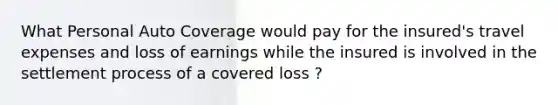 What Personal Auto Coverage would pay for the insured's travel expenses and loss of earnings while the insured is involved in the settlement process of a covered loss ?