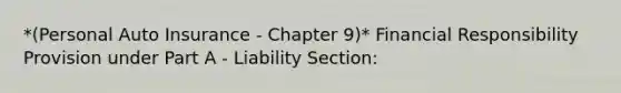 *(Personal Auto Insurance - Chapter 9)* Financial Responsibility Provision under Part A - Liability Section: