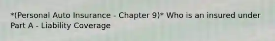 *(Personal Auto Insurance - Chapter 9)* Who is an insured under Part A - Liability Coverage