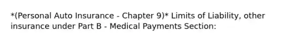 *(Personal Auto Insurance - Chapter 9)* Limits of Liability, other insurance under Part B - Medical Payments Section: