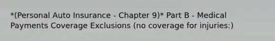 *(Personal Auto Insurance - Chapter 9)* Part B - Medical Payments Coverage Exclusions (no coverage for injuries:)