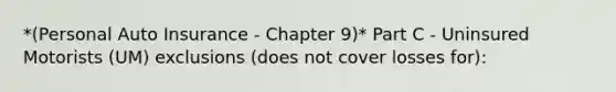 *(Personal Auto Insurance - Chapter 9)* Part C - Uninsured Motorists (UM) exclusions (does not cover losses for):